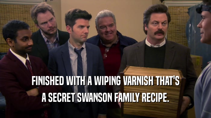 FINISHED WITH A WIPING VARNISH THAT'S A SECRET SWANSON FAMILY RECIPE. 