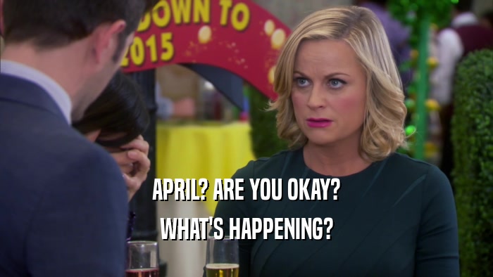 APRIL? ARE YOU OKAY? WHAT'S HAPPENING? 