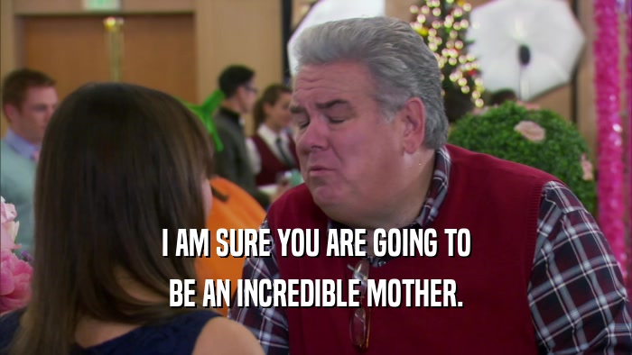 I AM SURE YOU ARE GOING TO BE AN INCREDIBLE MOTHER. 