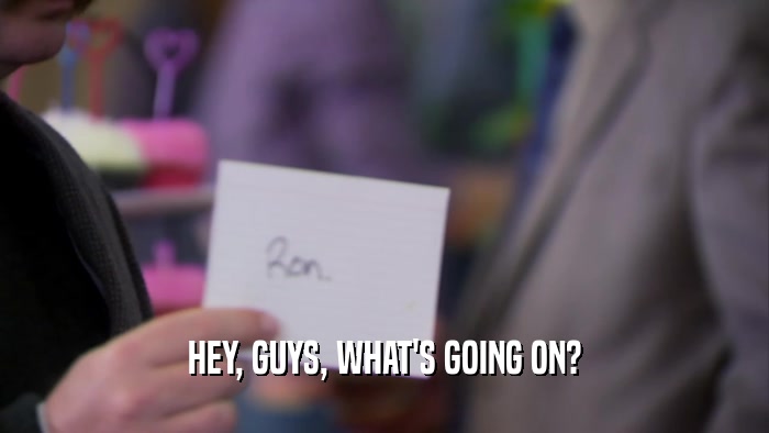 HEY, GUYS, WHAT'S GOING ON?  