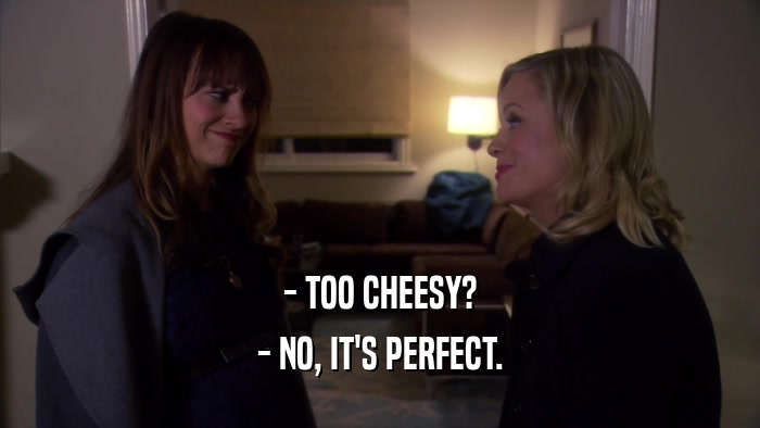 - TOO CHEESY? - NO, IT'S PERFECT. 