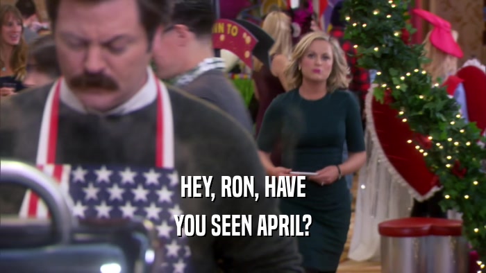 HEY, RON, HAVE
 YOU SEEN APRIL?
 