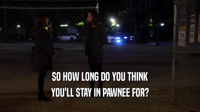 SO HOW LONG DO YOU THINK
 YOU'LL STAY IN PAWNEE FOR?
 