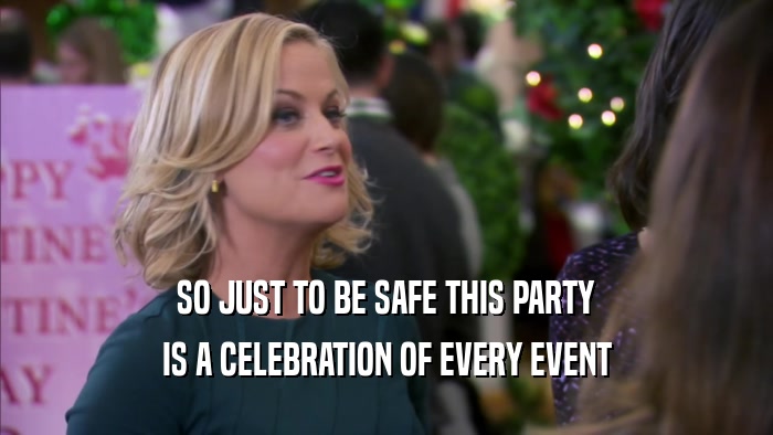 SO JUST TO BE SAFE THIS PARTY IS A CELEBRATION OF EVERY EVENT 
