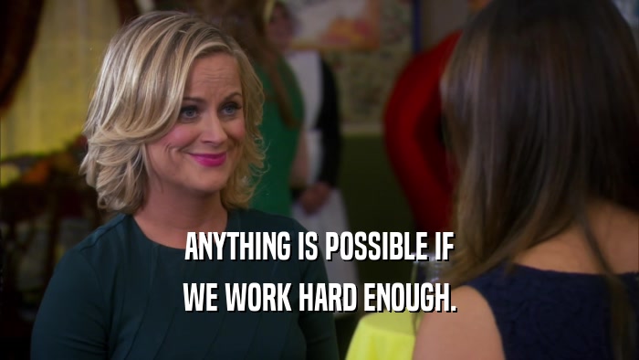 ANYTHING IS POSSIBLE IF WE WORK HARD ENOUGH. 