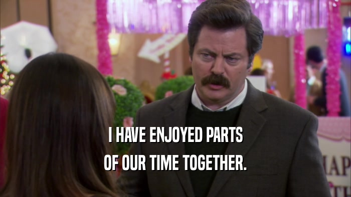 I HAVE ENJOYED PARTS OF OUR TIME TOGETHER. 