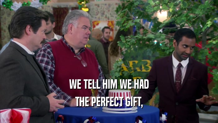WE TELL HIM WE HAD THE PERFECT GIFT, 