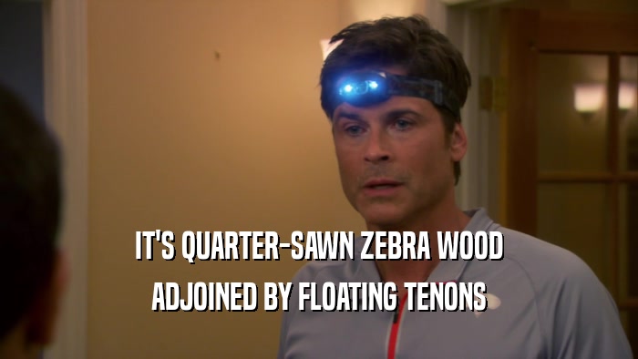 IT'S QUARTER-SAWN ZEBRA WOOD ADJOINED BY FLOATING TENONS 