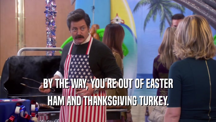 BY THE WAY, YOU'RE OUT OF EASTER
 HAM AND THANKSGIVING TURKEY.
 