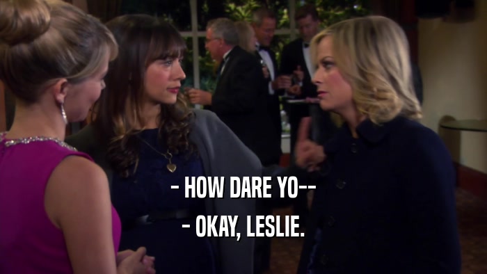 - HOW DARE YO-- - OKAY, LESLIE. 