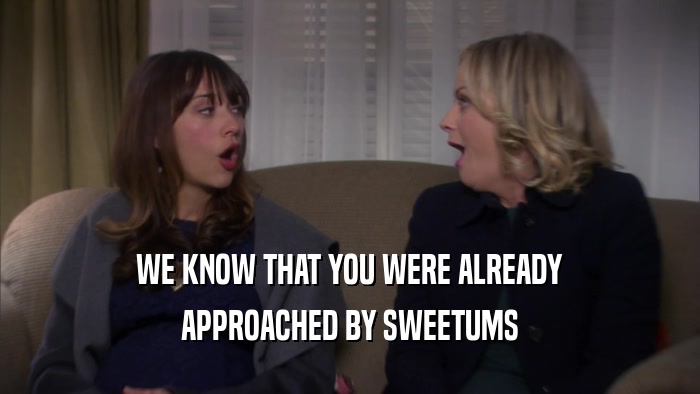 WE KNOW THAT YOU WERE ALREADY APPROACHED BY SWEETUMS 