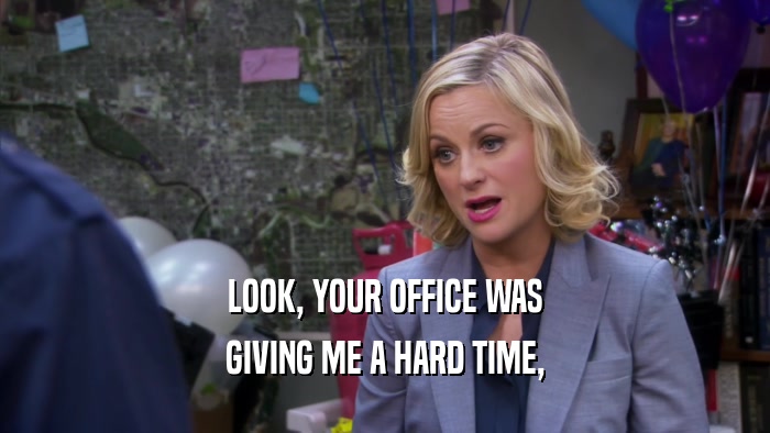 LOOK, YOUR OFFICE WAS GIVING ME A HARD TIME, 