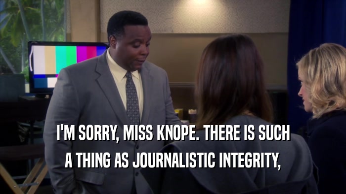 I'M SORRY, MISS KNOPE. THERE IS SUCH A THING AS JOURNALISTIC INTEGRITY, 