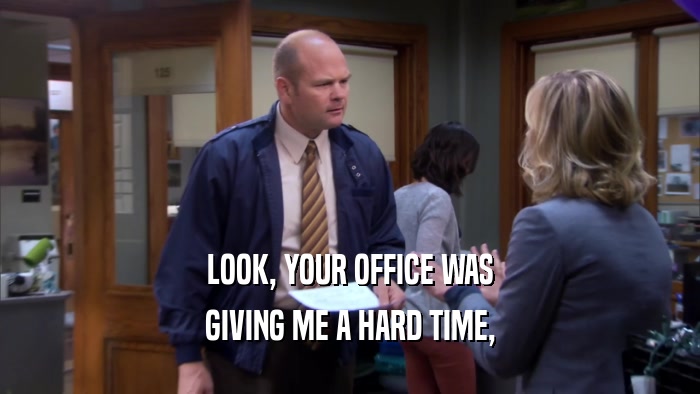 LOOK, YOUR OFFICE WAS GIVING ME A HARD TIME, 