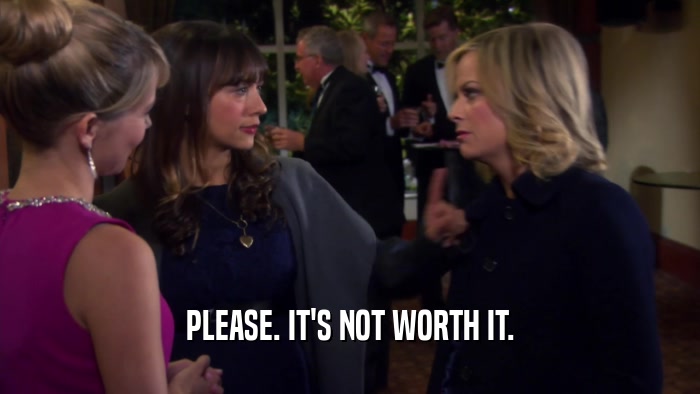 PLEASE. IT'S NOT WORTH IT.  