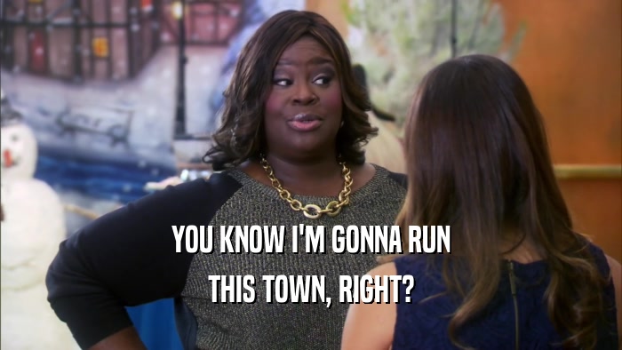 YOU KNOW I'M GONNA RUN THIS TOWN, RIGHT? 