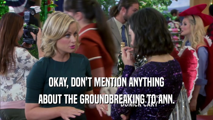 OKAY, DON'T MENTION ANYTHING ABOUT THE GROUNDBREAKING TO ANN. 