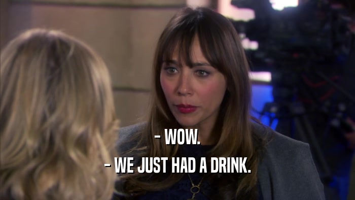 - WOW. - WE JUST HAD A DRINK. 