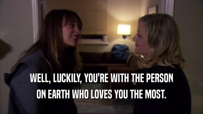 WELL, LUCKILY, YOU'RE WITH THE PERSON ON EARTH WHO LOVES YOU THE MOST. 