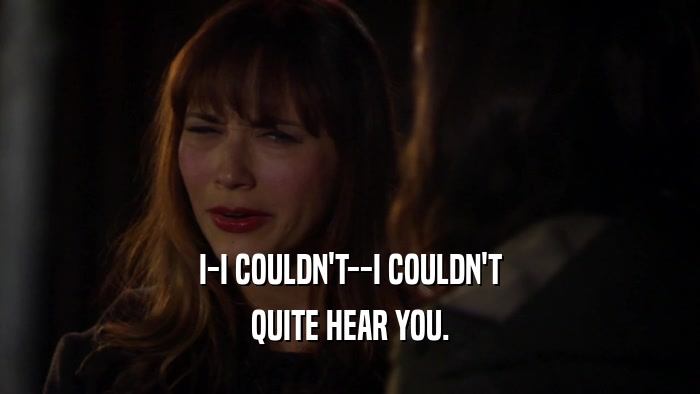 I-I COULDN'T--I COULDN'T QUITE HEAR YOU. 