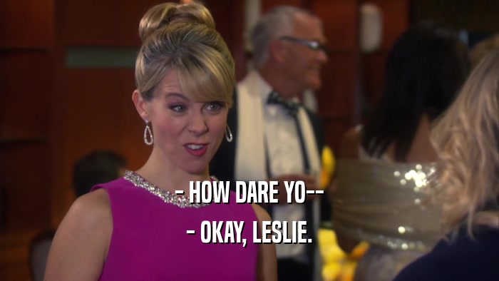 - HOW DARE YO-- - OKAY, LESLIE. 