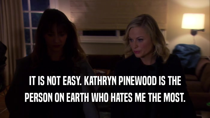 IT IS NOT EASY. KATHRYN PINEWOOD IS THE PERSON ON EARTH WHO HATES ME THE MOST. 
