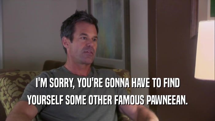 I'M SORRY, YOU'RE GONNA HAVE TO FIND YOURSELF SOME OTHER FAMOUS PAWNEEAN. 