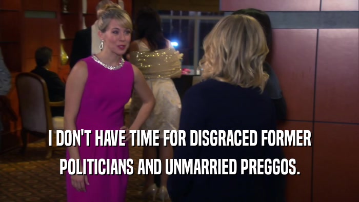 I DON'T HAVE TIME FOR DISGRACED FORMER POLITICIANS AND UNMARRIED PREGGOS. 