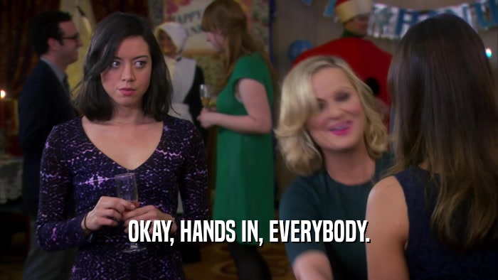 OKAY, HANDS IN, EVERYBODY.  