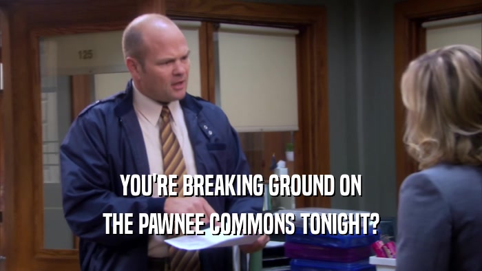YOU'RE BREAKING GROUND ON THE PAWNEE COMMONS TONIGHT? 