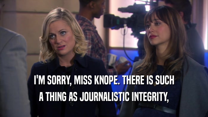 I'M SORRY, MISS KNOPE. THERE IS SUCH A THING AS JOURNALISTIC INTEGRITY, 