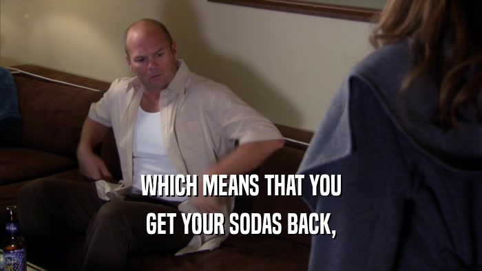 WHICH MEANS THAT YOU GET YOUR SODAS BACK, 