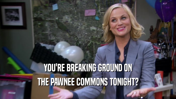 YOU'RE BREAKING GROUND ON THE PAWNEE COMMONS TONIGHT? 
