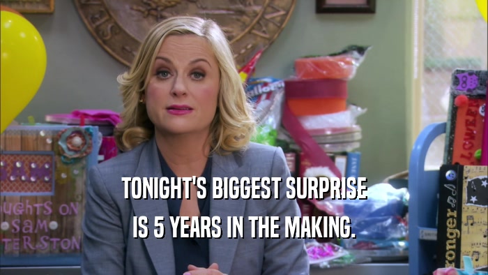 TONIGHT'S BIGGEST SURPRISE IS 5 YEARS IN THE MAKING. 