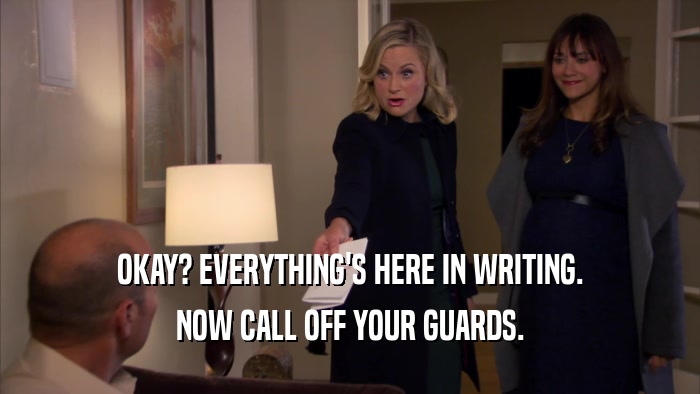 OKAY? EVERYTHING'S HERE IN WRITING. NOW CALL OFF YOUR GUARDS. 