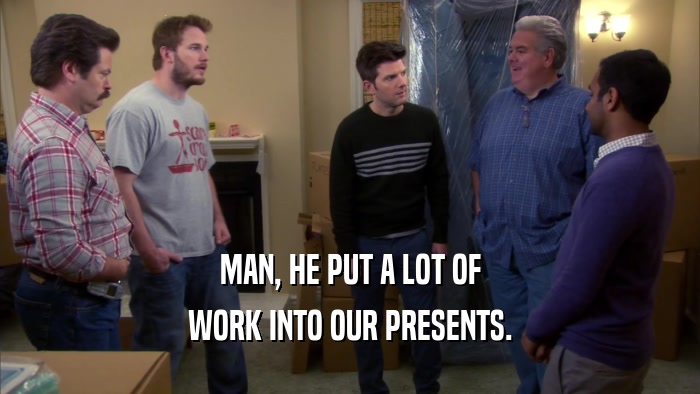 MAN, HE PUT A LOT OF WORK INTO OUR PRESENTS. 