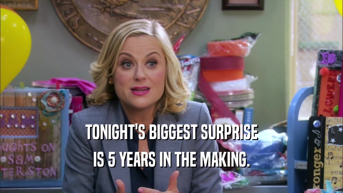 TONIGHT'S BIGGEST SURPRISE IS 5 YEARS IN THE MAKING. 