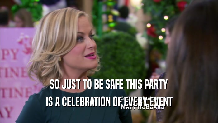 SO JUST TO BE SAFE THIS PARTY IS A CELEBRATION OF EVERY EVENT 