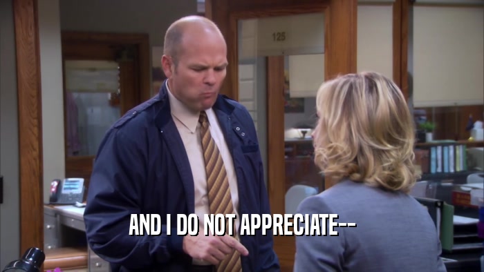 AND I DO NOT APPRECIATE--  