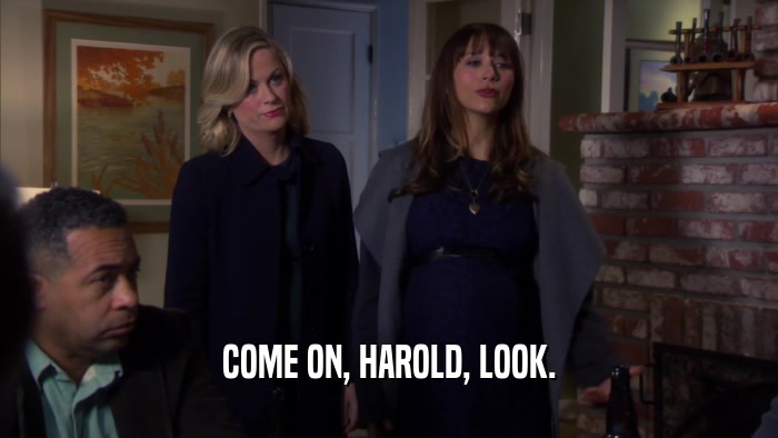 COME ON, HAROLD, LOOK.  