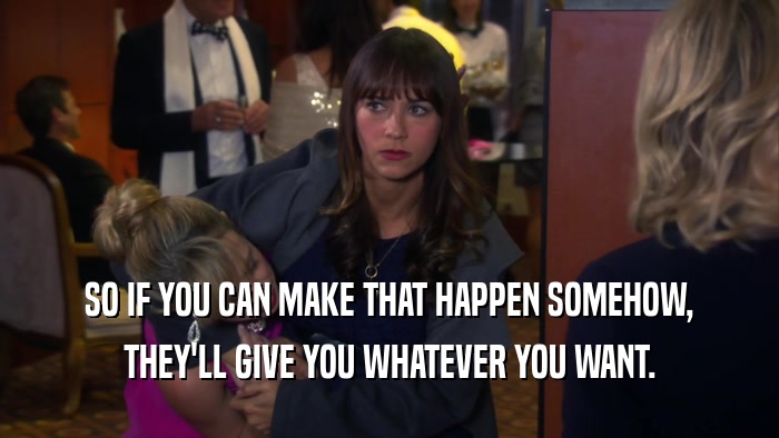 SO IF YOU CAN MAKE THAT HAPPEN SOMEHOW, THEY'LL GIVE YOU WHATEVER YOU WANT. 