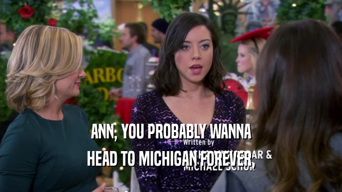 ANN, YOU PROBABLY WANNA HEAD TO MICHIGAN FOREVER, 