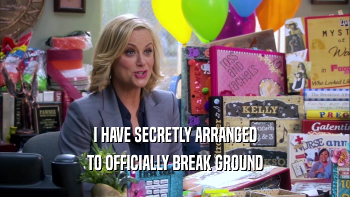 I HAVE SECRETLY ARRANGED TO OFFICIALLY BREAK GROUND 