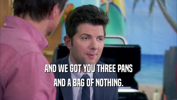 AND WE GOT YOU THREE PANS AND A BAG OF NOTHING. 