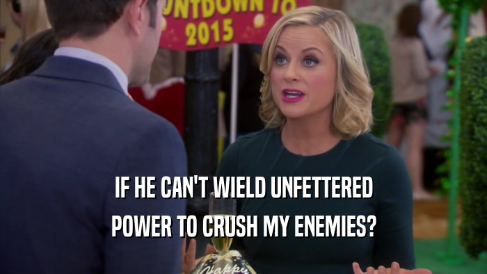 IF HE CAN'T WIELD UNFETTERED POWER TO CRUSH MY ENEMIES? 