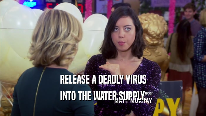 RELEASE A DEADLY VIRUS INTO THE WATER SUPPLY. 