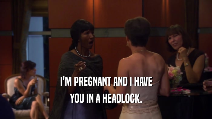 I'M PREGNANT AND I HAVE YOU IN A HEADLOCK. 