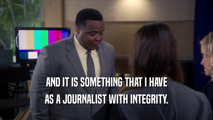 AND IT IS SOMETHING THAT I HAVE AS A JOURNALIST WITH INTEGRITY. 