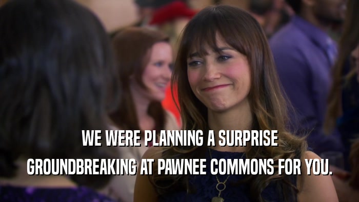 WE WERE PLANNING A SURPRISE GROUNDBREAKING AT PAWNEE COMMONS FOR YOU. 
