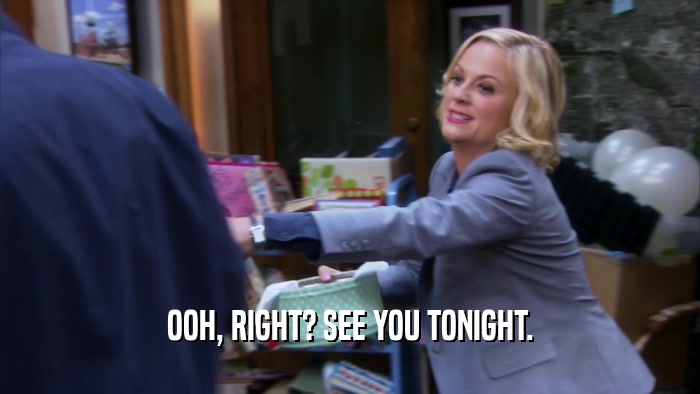 OOH, RIGHT? SEE YOU TONIGHT.  
